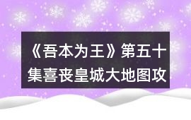 《吾本為王》第五十集喜喪皇城大地圖攻略