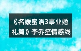 《名媛蜜語3事業(yè)婚禮篇》李喬笙情感線數(shù)值攻略