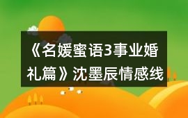 《名媛蜜語3事業婚禮篇》沈墨辰情感線數值攻略