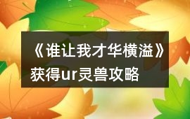 《誰讓我才華橫溢》獲得ur靈獸攻略