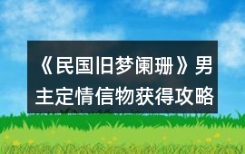 《民國(guó)舊夢(mèng)闌珊》男主定情信物獲得攻略