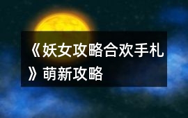《妖女攻略合歡手札》萌新攻略