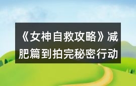 《女神自救攻略》減肥篇到拍完秘密行動行程攻略