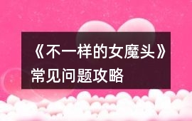 《不一樣的女魔頭》常見問題攻略