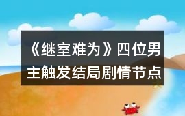 《繼室難為》四位男主觸發(fā)結(jié)局劇情節(jié)點(diǎn)攻略