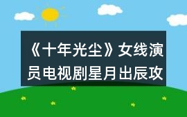 《十年光塵》女線演員電視劇星月出辰攻略