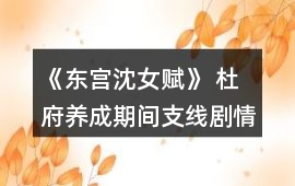 《東宮沈女賦》 杜府養成期間支線劇情攻略