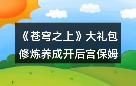 《蒼穹之上》大禮包修煉養成開后宮保姆級攻略（九死峰篇）