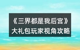 《三界都是我后宮》大禮包玩家視角攻略