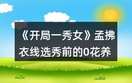 《開局一秀女》孟拂衣線選秀前的0花養(yǎng)成攻略