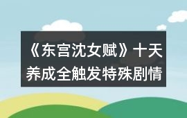 《東宮沈女賦》十天養成全觸發特殊劇情攻略
