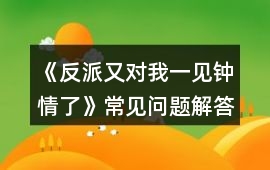 《反派又對我一見鐘情了》常見問題解答