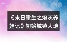 《末日重生之炮灰養(yǎng)娃記》初始城鎮(zhèn)大地圖攻略