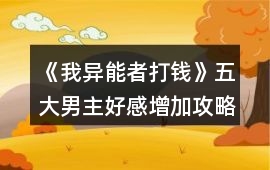 《我異能者打錢》五大男主好感增加攻略