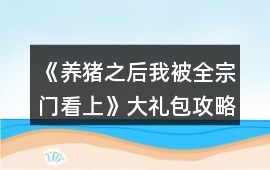 《養(yǎng)豬之后我被全宗門看上》大禮包攻略