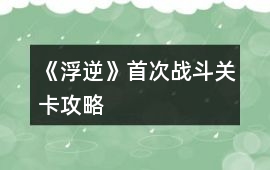 《浮逆》首次戰斗關卡攻略
