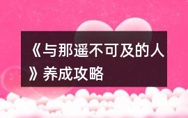 《與那遙不可及的人》養(yǎng)成攻略