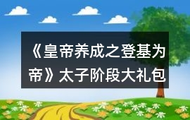 《皇帝養(yǎng)成之登基為帝》太子階段大禮包攻略