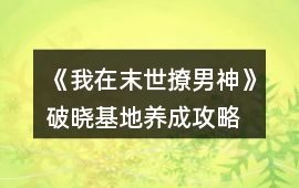 《我在末世撩男神》破曉基地養(yǎng)成攻略