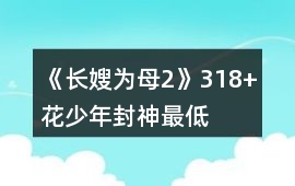 《長嫂為母2》318+花“少年封神”最低金錢要求攻略