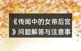 《傳聞中的女帝后宮》問(wèn)題解答與注意事項(xiàng)