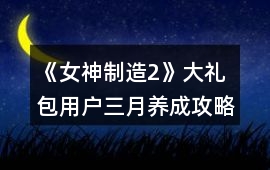 《女神制造2》大禮包用戶三月養(yǎng)成攻略