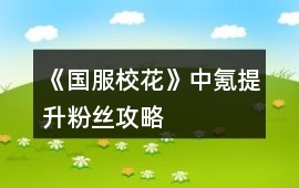 《國服校花》中氪提升粉絲攻略