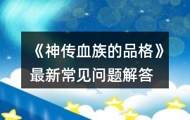 《神傳血族的品格》最新常見問題解答