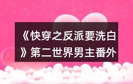 《快穿之反派要洗白》第二世界男主番外1解鎖攻略