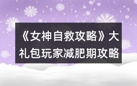 《女神自救攻略》大禮包玩家減肥期攻略