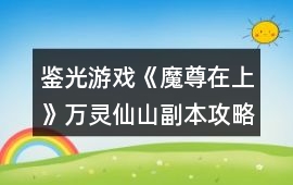 鑒光游戲《魔尊在上》萬靈仙山副本攻略