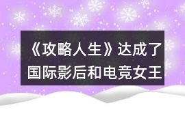《攻略人生》達成了國際影后和電競女王攻略