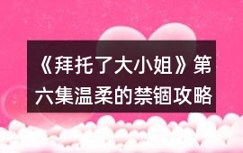 《拜托了大小姐》第六集溫柔的禁錮攻略