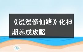 《漫漫修仙路》化神期養(yǎng)成攻略