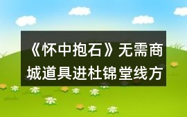 《懷中抱石》無需商城道具進杜錦堂線方法
