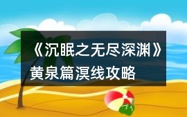 《沉眠之無盡深淵》黃泉篇溟線攻略