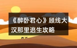 《醉臥君心》顧線大漢那里逃生攻略