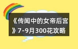《傳聞中的女帝后宮》7-9月300花攻略
