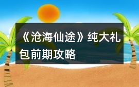 《滄海仙途》純大禮包前期攻略