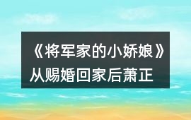 《將軍家的小嬌娘》從賜婚回家后、蕭正峰聘禮篇開始攻略