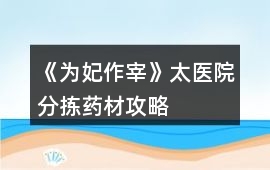 《為妃作宰》太醫院分揀藥材攻略