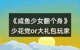 《咸魚少女翻個身》少花黨or大禮包玩家攻略