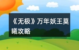 《無(wú)極》萬(wàn)年妖王莫曦攻略