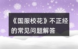 《國(guó)服校花》不正經(jīng)的常見問題解答