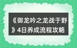 《御龍吟之龍戰(zhàn)于野》4日養(yǎng)成流程攻略