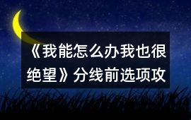 《我能怎么辦我也很絕望》分線前選項攻略