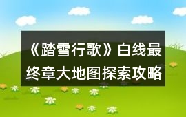 《踏雪行歌》白線最終章大地圖探索攻略