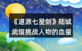 《道源七星劍》陸城武館挑戰人物的血量和獎勵
