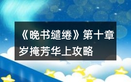 《晚書繾綣》第十章歲掩芳華上攻略