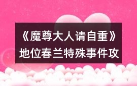 《魔尊大人請自重》地位春蘭特殊事件攻略